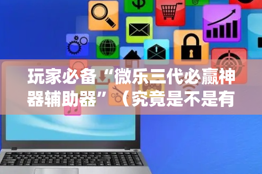 玩家必备“微乐三代必赢神器辅助器”（究竟是不是有挂)