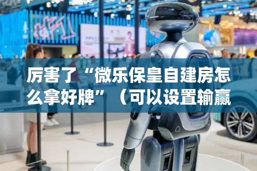 厉害了“微乐保皇自建房怎么拿好牌”（可以设置输赢吗)