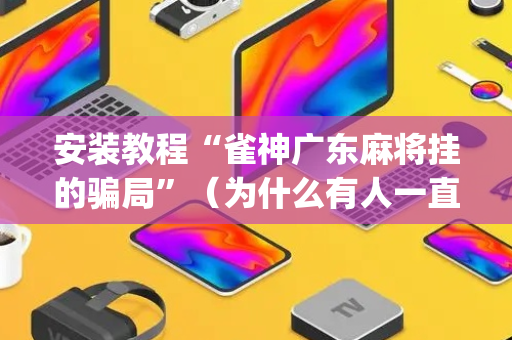 安装教程“雀神广东麻将挂的骗局”（为什么有人一直赢)