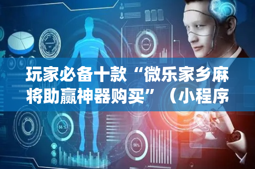 玩家必备十款“微乐家乡麻将助赢神器购买”（小程序怎么才会赢)