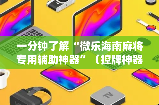 一分钟了解“微乐海南麻将专用辅助神器”（控牌神器)