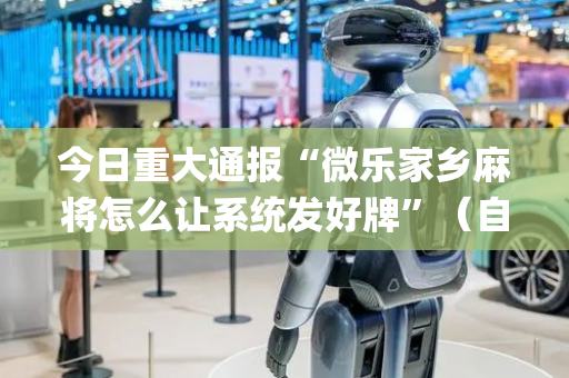 今日重大通报“微乐家乡麻将怎么让系统发好牌”（自建房怎么拿好牌)