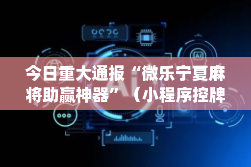 今日重大通报“微乐宁夏麻将助赢神器”（小程序控牌器)