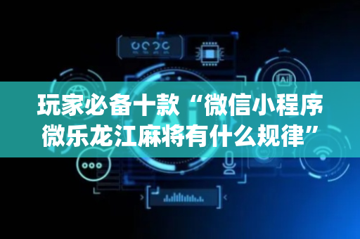 玩家必备十款“微信小程序微乐龙江麻将有什么规律”（骗局大揭秘)