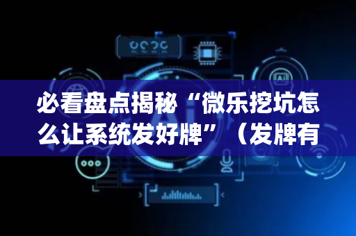 必看盘点揭秘“微乐挖坑怎么让系统发好牌”（发牌有什么规律吗)