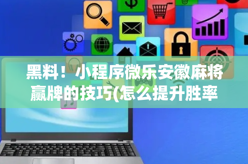 黑料！小程序微乐安徽麻将赢牌的技巧(怎么提升胜率)