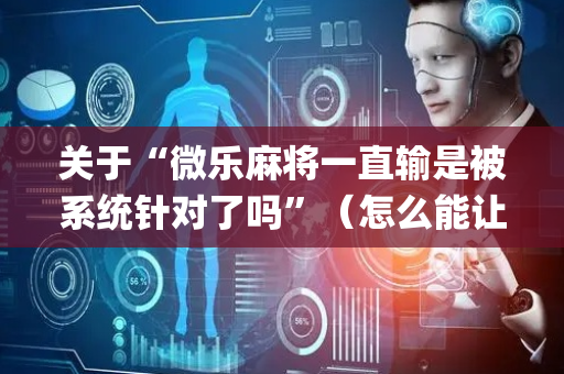 关于“微乐麻将一直输是被系统针对了吗”（怎么能让牌好一点)