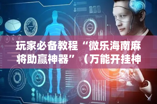 玩家必备教程“微乐海南麻将助赢神器”（万能开挂神器)