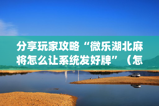 分享玩家攻略“微乐湖北麻将怎么让系统发好牌”（怎么能得到好牌)