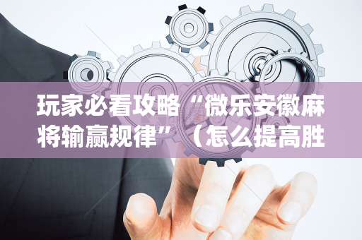 玩家必看攻略“微乐安徽麻将输赢规律”（怎么提高胜率)