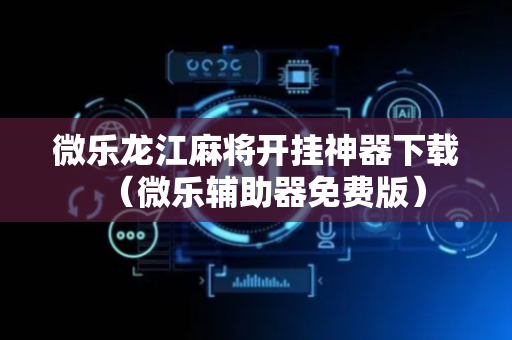 微乐龙江麻将开挂神器下载（微乐辅助器免费版）