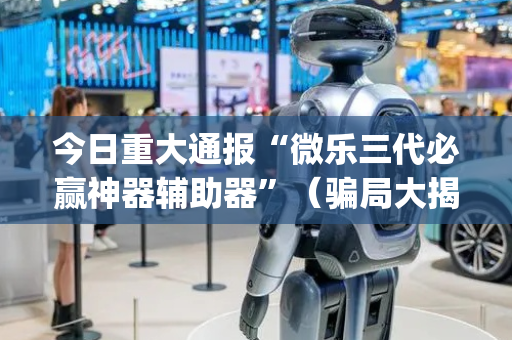 今日重大通报“微乐三代必赢神器辅助器”（骗局大揭秘)