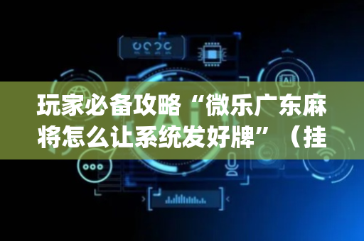 玩家必备攻略“微乐广东麻将怎么让系统发好牌”（挂件神器)