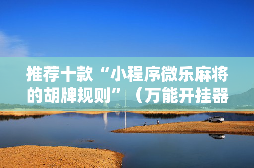 推荐十款“小程序微乐麻将的胡牌规则”（万能开挂器)