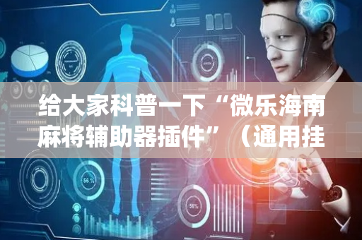 给大家科普一下“微乐海南麻将辅助器插件”（通用挂软件多少钱)