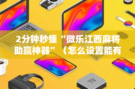 2分钟秒懂“微乐江西麻将助赢神器”（怎么设置能有好牌)