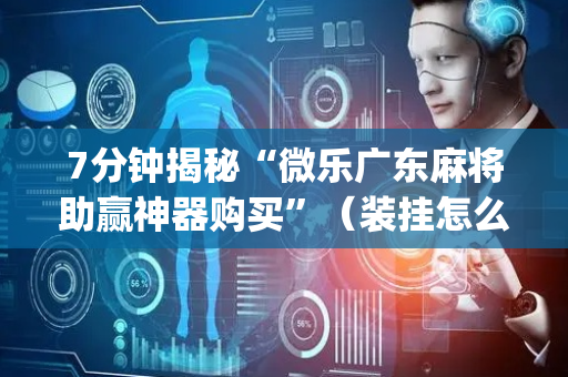7分钟揭秘“微乐广东麻将助赢神器购买”（装挂怎么安装)