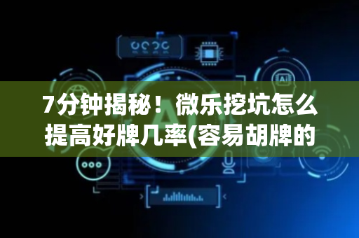 7分钟揭秘！微乐挖坑怎么提高好牌几率(容易胡牌的技巧)