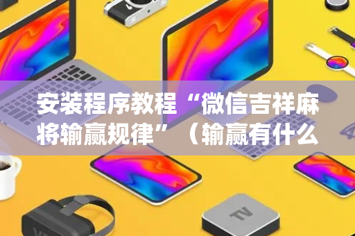 安装程序教程“微信吉祥麻将输赢规律”（输赢有什么规律)