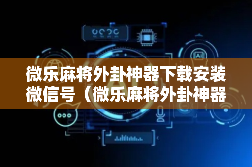 微乐麻将外卦神器下载安装微信号（微乐麻将外卦神器下载安装方法）