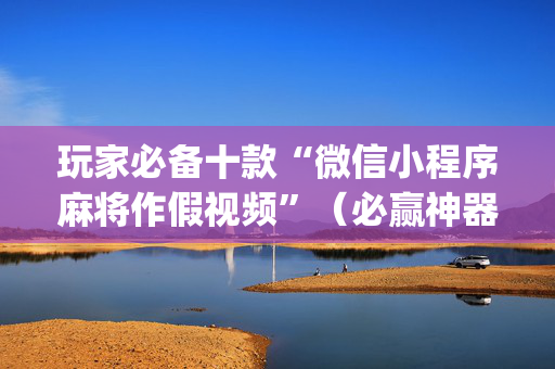 玩家必备十款“微信小程序麻将作假视频”（必赢神器辅助器)