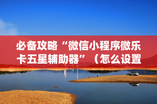 必备攻略“微信小程序微乐卡五星辅助器”（怎么设置能有好牌)
