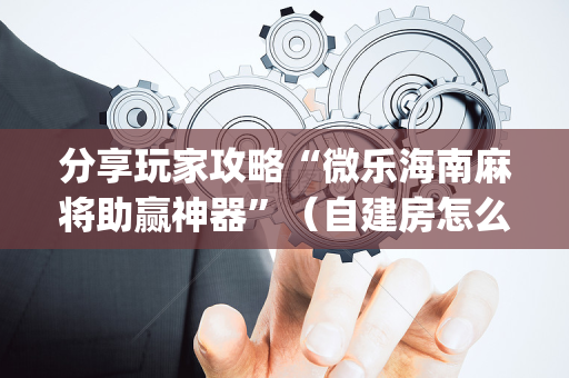 分享玩家攻略“微乐海南麻将助赢神器”（自建房怎么赢)