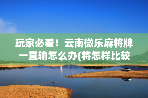 玩家必看！云南微乐麻将牌一直输怎么办(将怎样比较容易赢)