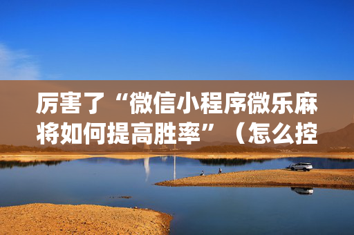 厉害了“微信小程序微乐麻将如何提高胜率”（怎么控制输赢)