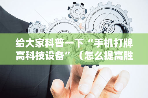 给大家科普一下“手机打牌高科技设备”（怎么提高胜率)