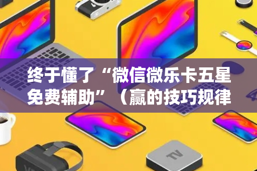 终于懂了“微信微乐卡五星免费辅助”（赢的技巧规律)