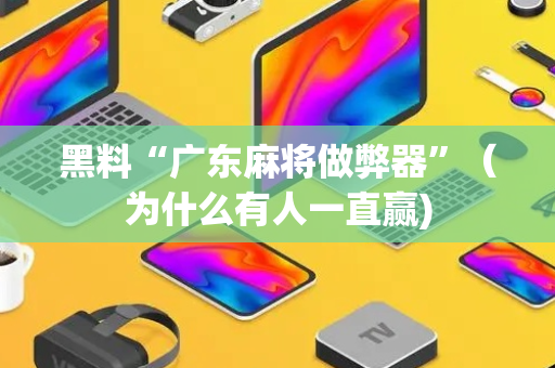 黑料“广东麻将做弊器”（为什么有人一直赢)