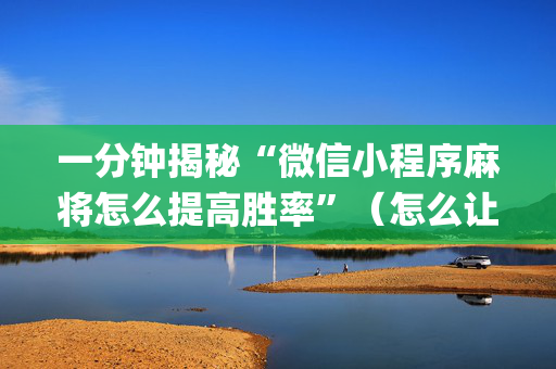 一分钟揭秘“微信小程序麻将怎么提高胜率”（怎么让系统给自己好牌)