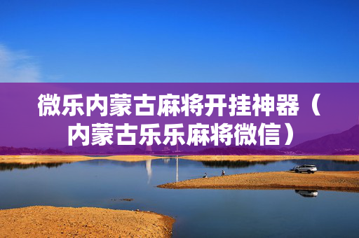 微乐内蒙古麻将开挂神器（内蒙古乐乐麻将微信）
