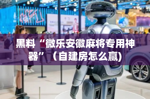 黑料“微乐安徽麻将专用神器”（自建房怎么赢)