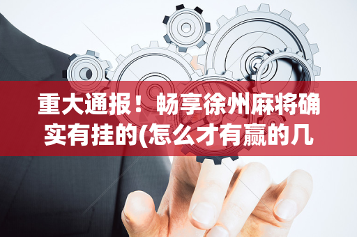 重大通报！畅享徐州麻将确实有挂的(怎么才有赢的几率)