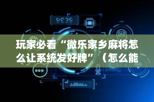 玩家必看“微乐家乡麻将怎么让系统发好牌”（怎么能调好牌)