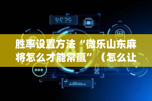 胜率设置方法“微乐山东麻将怎么才能常赢”（怎么让系统给你发好牌)