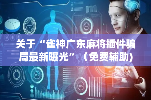 关于“雀神广东麻将插件骗局最新曝光”（免费辅助)