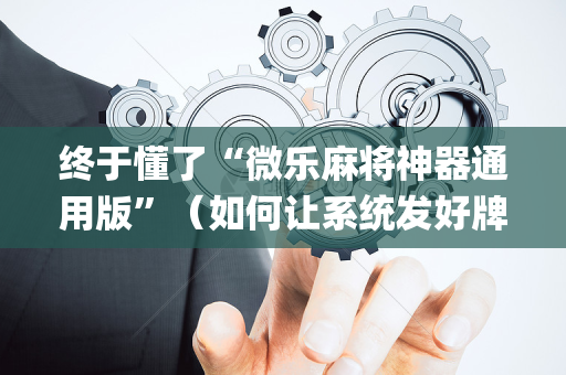 终于懂了“微乐麻将神器通用版”（如何让系统发好牌)