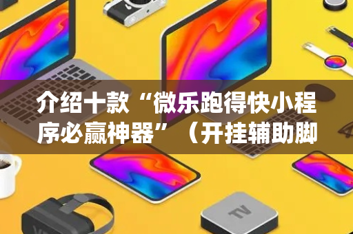 介绍十款“微乐跑得快小程序必赢神器”（开挂辅助脚本)