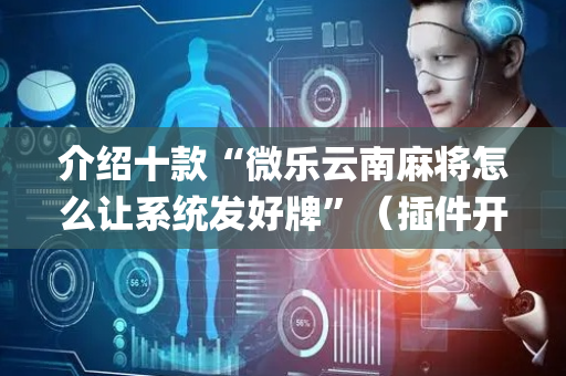 介绍十款“微乐云南麻将怎么让系统发好牌”（插件开挂免费AI)