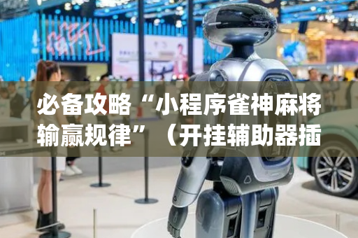 必备攻略“小程序雀神麻将输赢规律”（开挂辅助器插件)