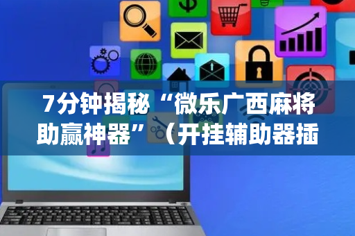 7分钟揭秘“微乐广西麻将助赢神器”（开挂辅助器插件)