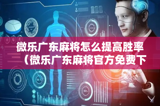微乐广东麻将怎么提高胜率（微乐广东麻将官方免费下载）