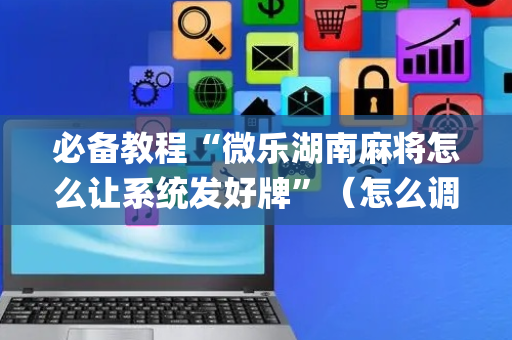 必备教程“微乐湖南麻将怎么让系统发好牌”（怎么调胜率)
