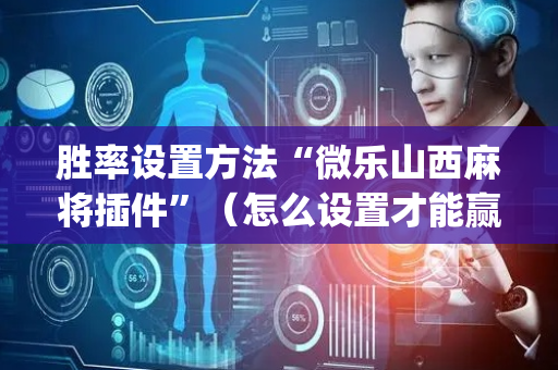 胜率设置方法“微乐山西麻将插件”（怎么设置才能赢)