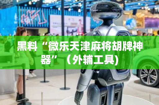 黑料“微乐天津麻将胡牌神器”（外辅工具)
