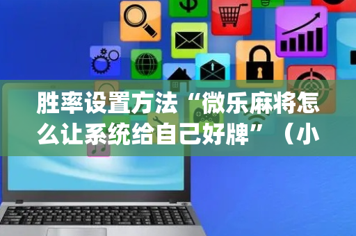 胜率设置方法“微乐麻将怎么让系统给自己好牌”（小程序控牌器)