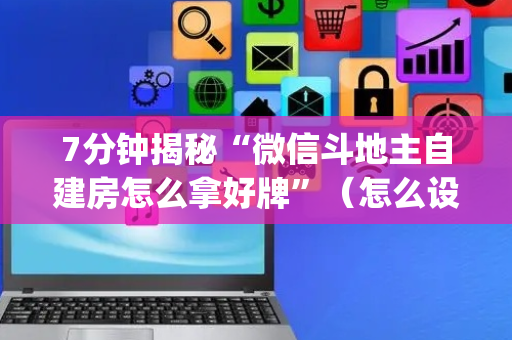 7分钟揭秘“微信斗地主自建房怎么拿好牌”（怎么设置能有好牌)